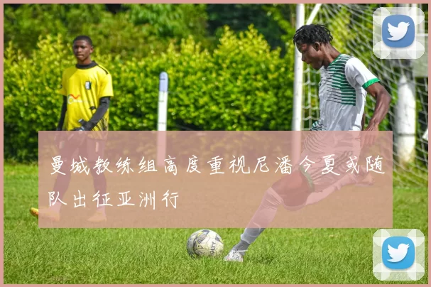 曼城教练组高度重视尼潘今夏或随队出征亚洲行