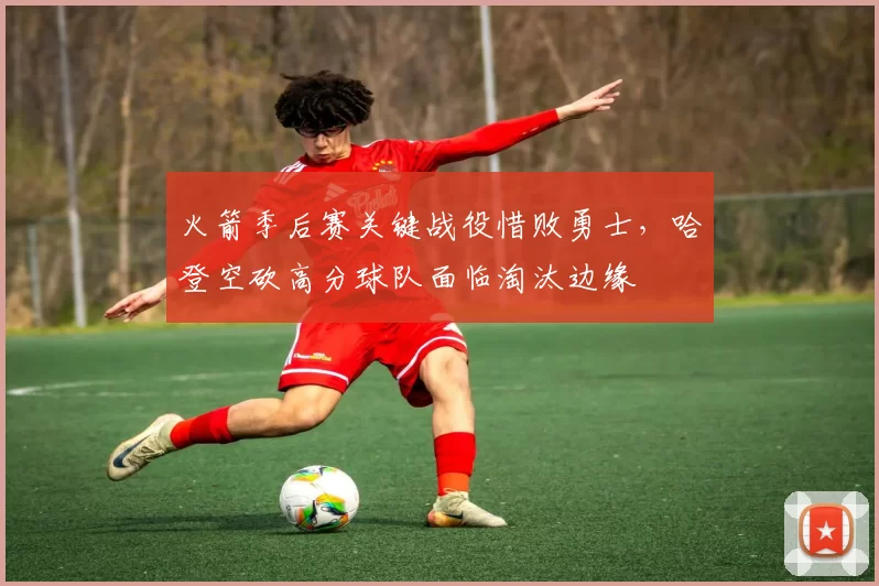 火箭季后赛关键战役惜败勇士，哈登空砍高分球队面临淘汰边缘