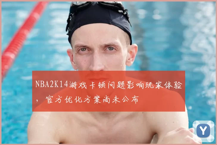 NBA2K14游戏卡顿问题影响玩家体验,官方优化方案尚未公布