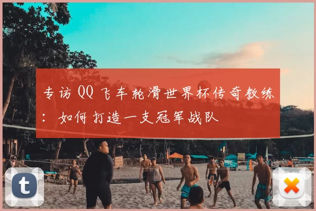 专访 QQ 飞车轮滑世界杯传奇教练:如何打造一支冠军战队