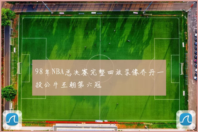 98年NBA总决赛完整回放录像乔丹一投公牛王朝第六冠