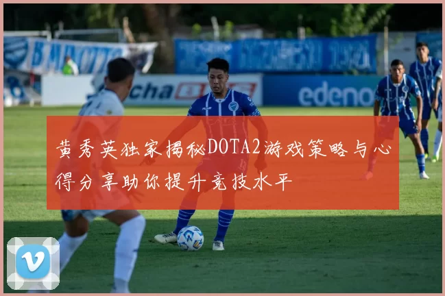 黄秀英独家揭秘DOTA2游戏策略与心得分享助你提升竞技水平