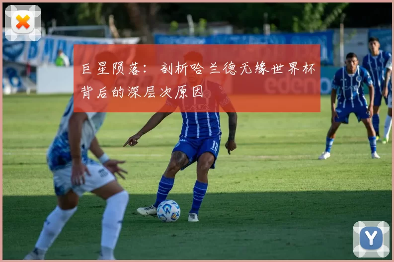 巨星陨落:剖析哈兰德无缘世界杯背后的深层次原因