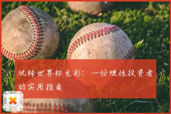 玩转世界杯竞彩:一份理性投资者的实用指南