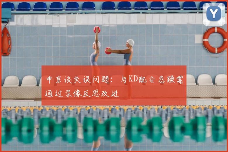 申京谈失误问题：与KD配合急躁需通过录像反思改进