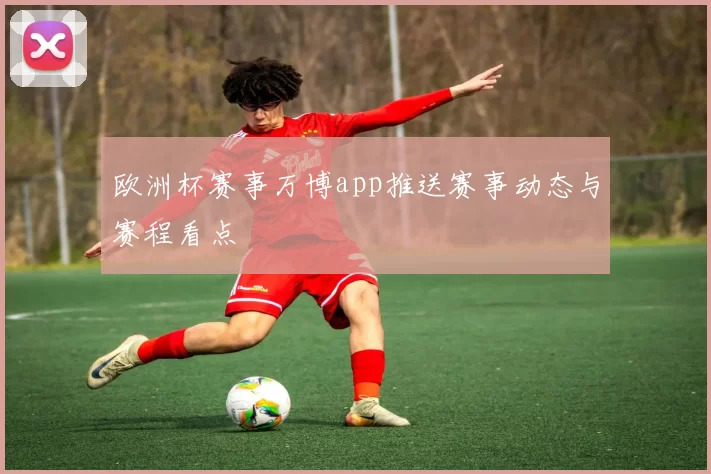 欧洲杯赛事万博app推送赛事动态与赛程看点