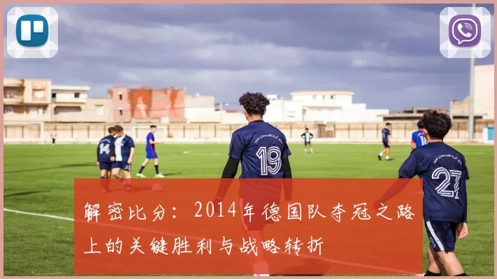 解密比分:2014年德国队夺冠之路上的关键胜利与战略转折
