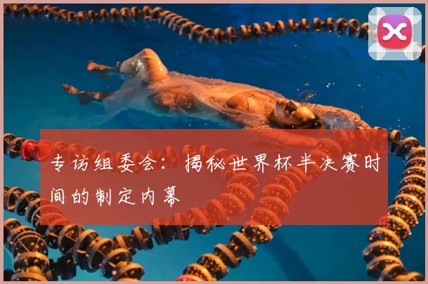 专访组委会：揭秘世界杯半决赛时间的制定内幕
