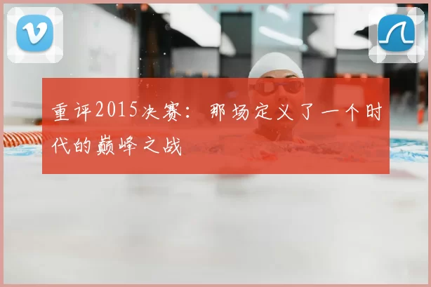 重评2015决赛:那场定义了一个时代的巅峰之战