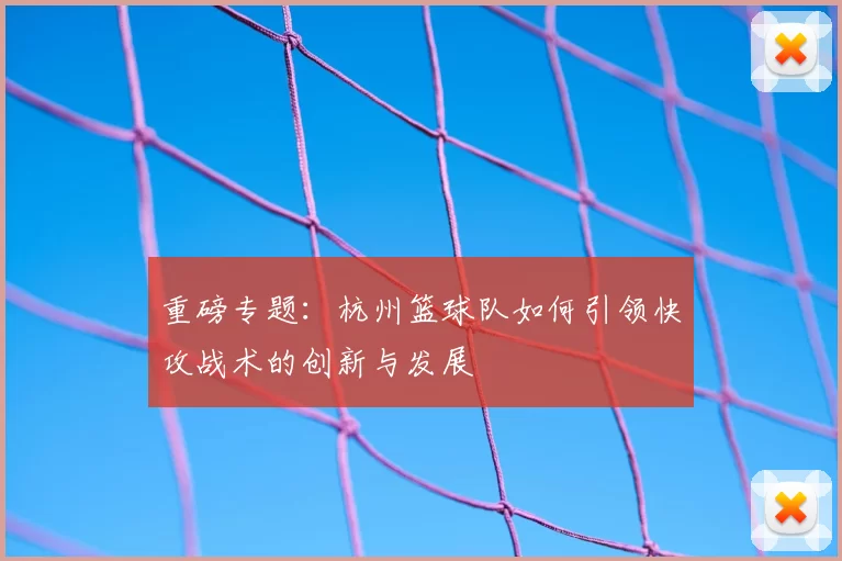 重磅专题：杭州篮球队如何引领快攻战术的创新与发展