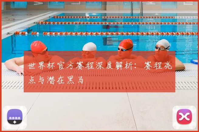 世界杯官方赛程深度解析:赛程亮点与潜在黑马