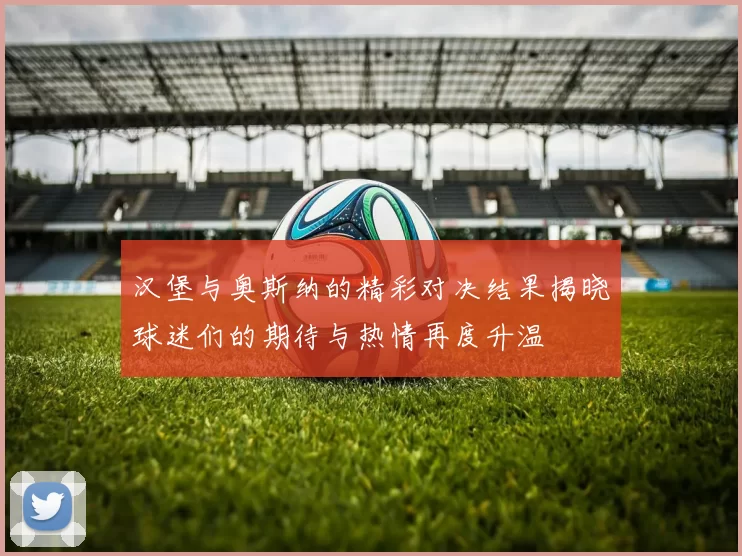 汉堡与奥斯纳的精彩对决结果揭晓球迷们的期待与热情再度升温