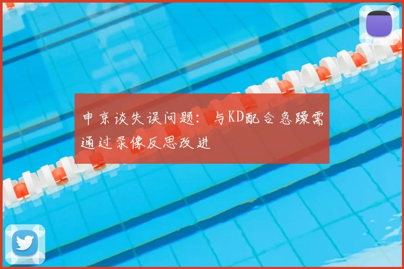 申京谈失误问题：与KD配合急躁需通过录像反思改进