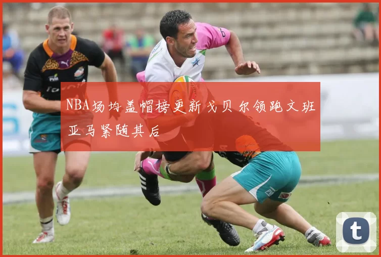 NBA场均盖帽榜更新戈贝尔领跑文班亚马紧随其后