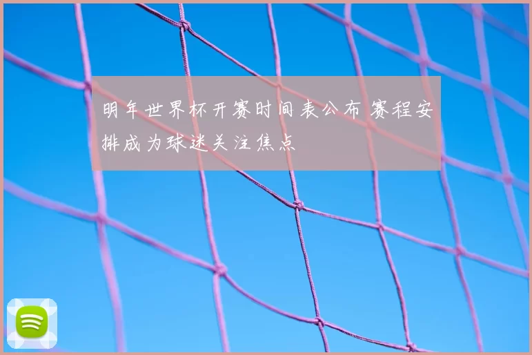 明年世界杯开赛时间表公布 赛程安排成为球迷关注焦点
