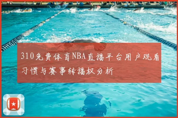 310免费体育NBA直播平台用户观看习惯与赛事转播权分析