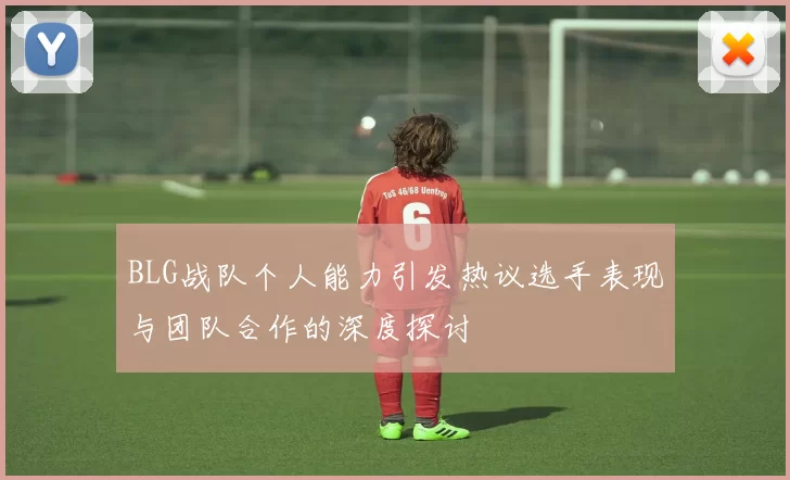 BLG战队个人能力引发热议选手表现与团队合作的深度探讨