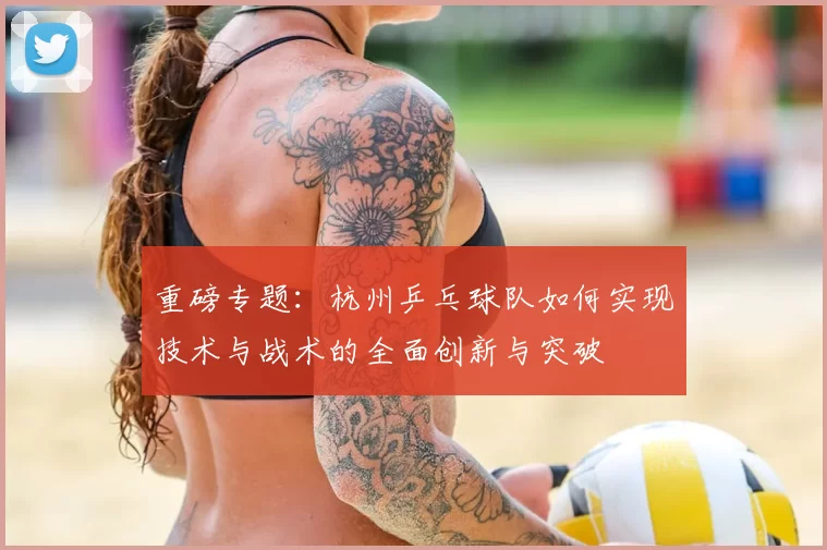重磅专题：杭州乒乓球队如何实现技术与战术的全面创新与突破