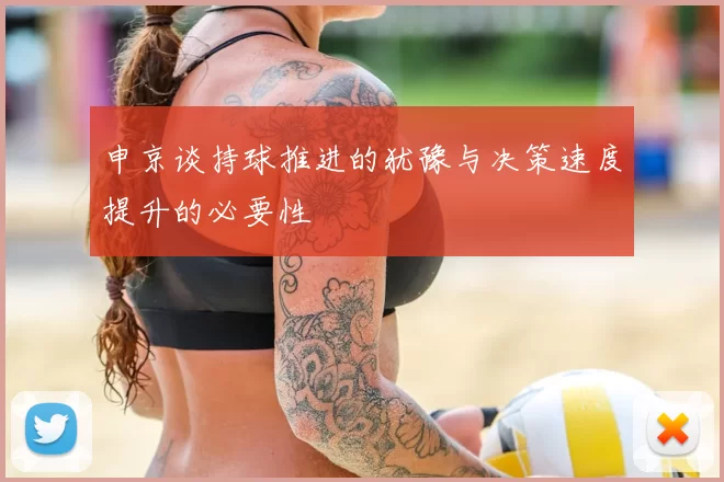 申京谈持球推进的犹豫与决策速度提升的必要性