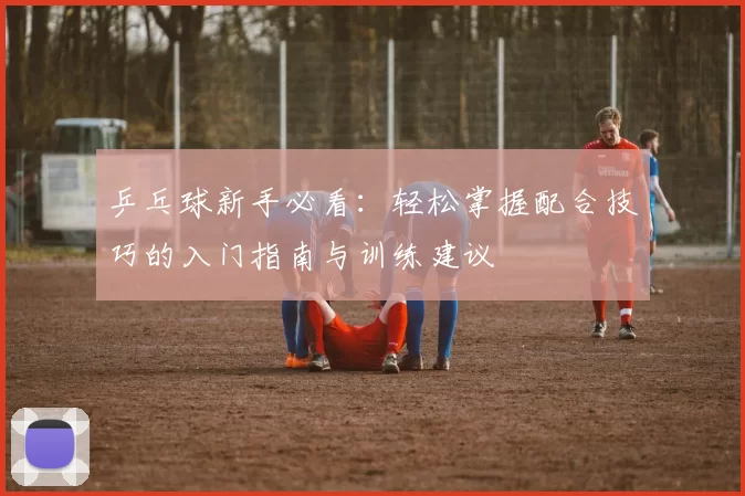 乒乓球新手必看：轻松掌握配合技巧的入门指南与训练建议