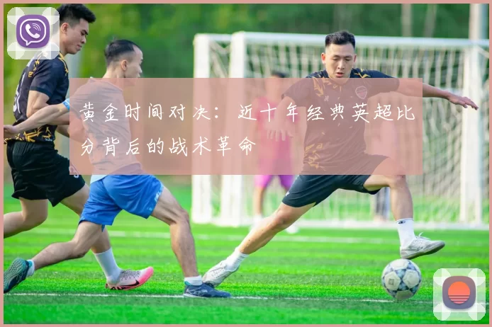 黄金时间对决:近十年经典英超比分背后的战术革命