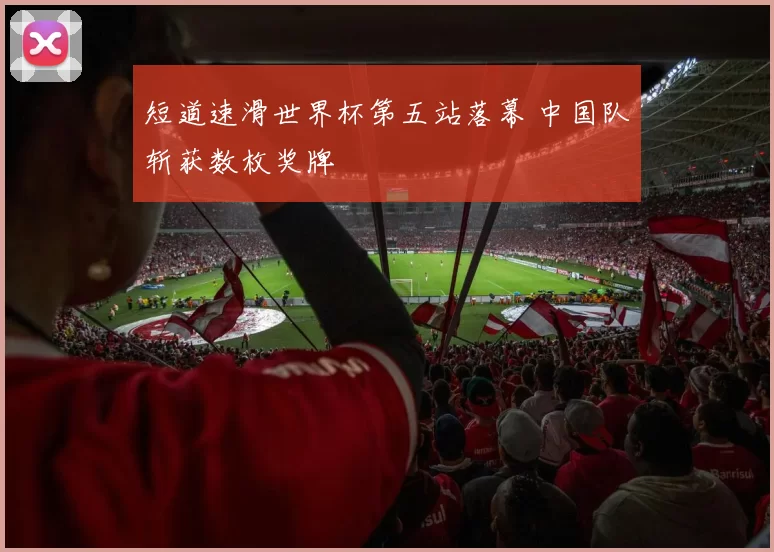 短道速滑世界杯第五站落幕 中国队斩获数枚奖牌