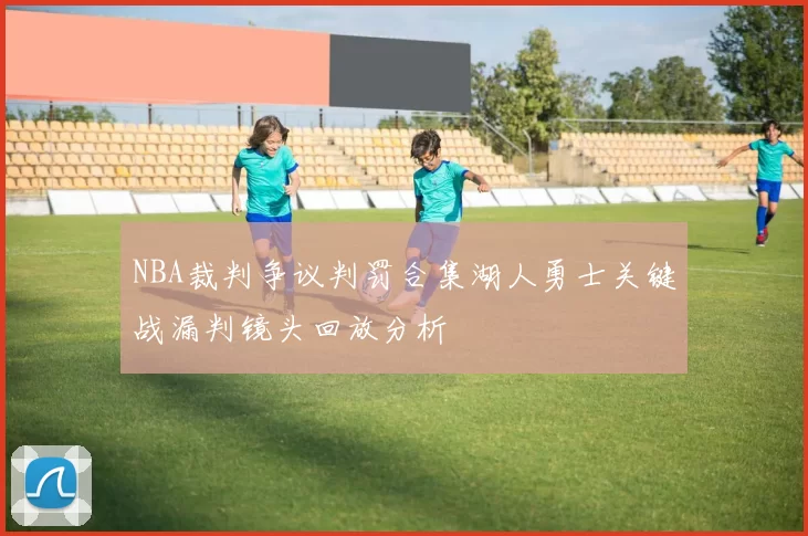 NBA裁判争议判罚合集湖人勇士关键战漏判镜头回放分析