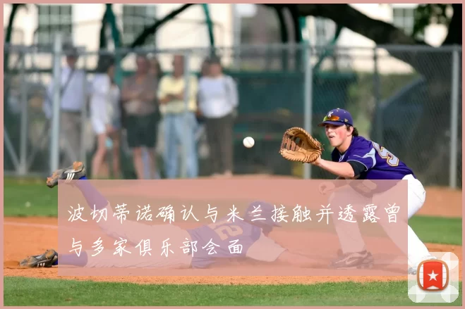 波切蒂诺确认与米兰接触并透露曾与多家俱乐部会面