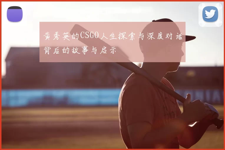 黄秀英的CSGO人生探索与深度对话背后的故事与启示