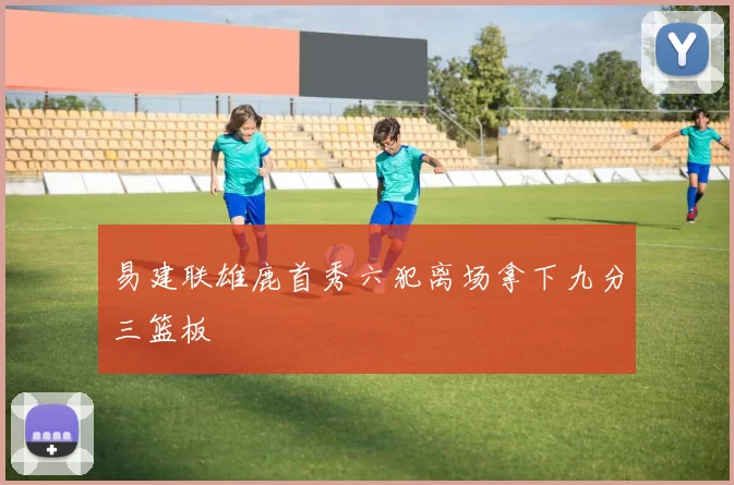 易建联雄鹿首秀六犯离场拿下九分三篮板