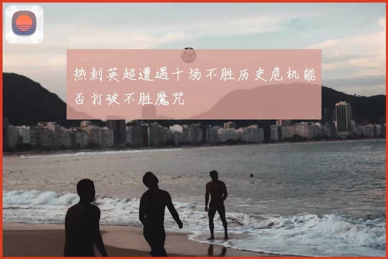 热刺英超遭遇十场不胜历史危机能否打破不胜魔咒