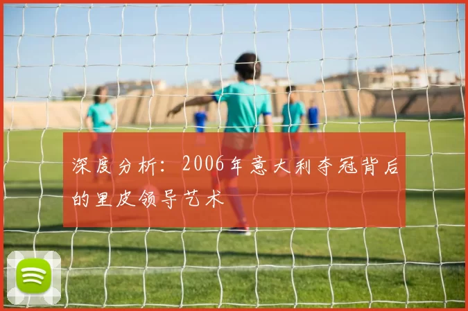 深度分析:2006年意大利夺冠背后的里皮领导艺术