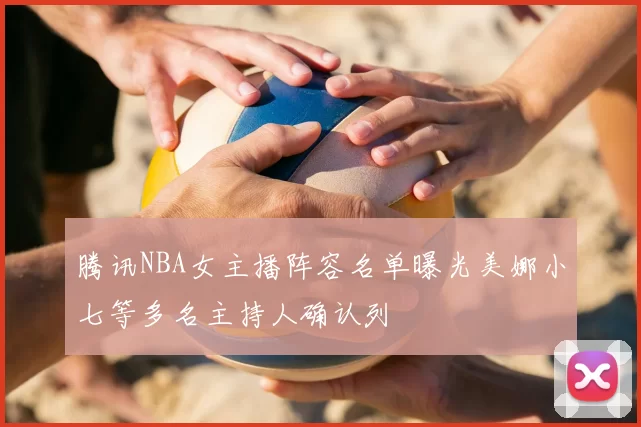 腾讯NBA女主播阵容名单曝光美娜小七等多名主持人确认列